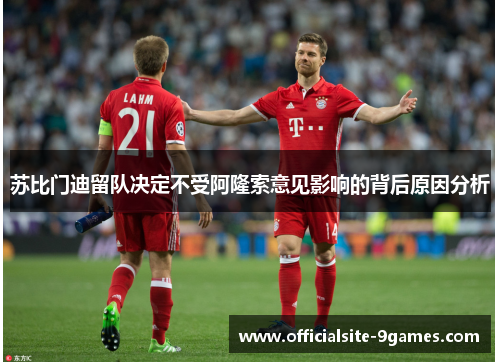 苏比门迪留队决定不受阿隆索意见影响的背后原因分析 苏比门迪留队决定不受阿隆索意见影响的背后原因分析