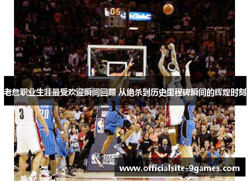 老詹职业生涯最受欢迎瞬间回顾 从绝杀到历史里程碑瞬间的辉煌时刻 老詹职业生涯最受欢迎瞬间回顾 从绝杀到历史里程碑瞬间的辉煌时刻