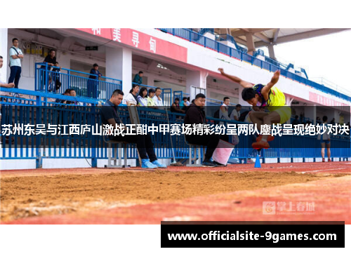 苏州东吴与江西庐山激战正酣中甲赛场精彩纷呈两队鏖战呈现绝妙对决
