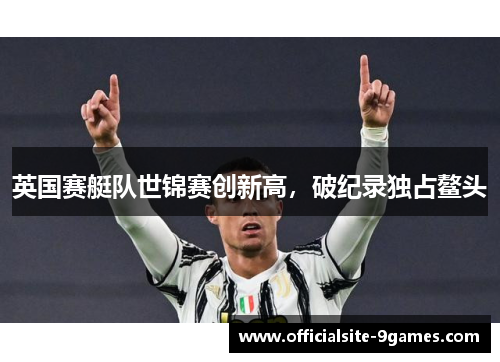 英国赛艇队世锦赛创新高,破纪录独占鳌头 英国赛艇队世锦赛创新高,破纪录独占鳌头