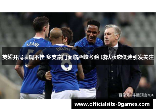 英超开局表现不佳 多支豪门面临严峻考验 球队状态低迷引发关注 英超开局表现不佳 多支豪门面临严峻考验 球队状态低迷引发关注
