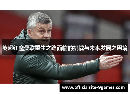 英超红魔曼联重生之路面临的挑战与未来发展之困境 英超红魔曼联重生之路面临的挑战与未来发展之困境