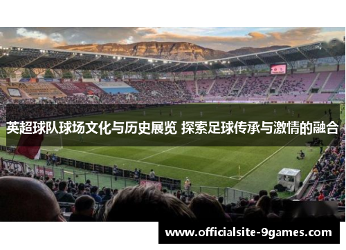 英超球队球场文化与历史展览 探索足球传承与激情的融合 英超球队球场文化与历史展览 探索足球传承与激情的融合