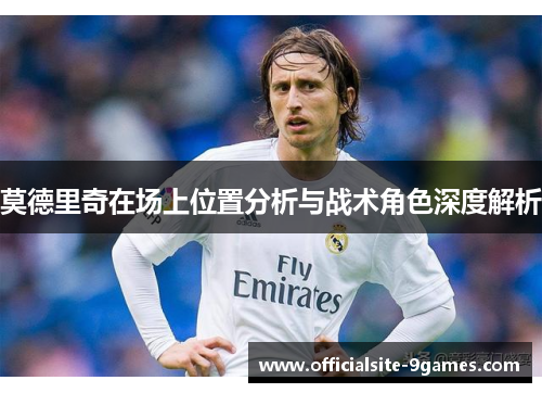 莫德里奇在场上位置分析与战术角色深度解析 莫德里奇在场上位置分析与战术角色深度解析