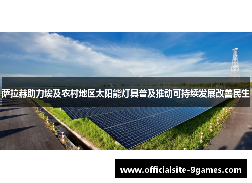 萨拉赫助力埃及农村地区太阳能灯具普及推动可持续发展改善民生 萨拉赫助力埃及农村地区太阳能灯具普及推动可持续发展改善民生