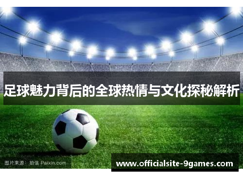 足球魅力背后的全球热情与文化探秘解析 足球魅力背后的全球热情与文化探秘解析