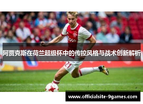 阿贾克斯在荷兰超级杯中的传控风格与战术创新解析