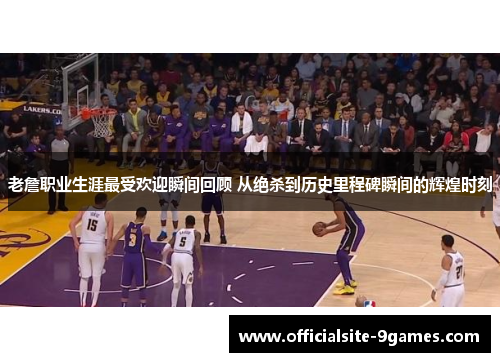 老詹职业生涯最受欢迎瞬间回顾 从绝杀到历史里程碑瞬间的辉煌时刻