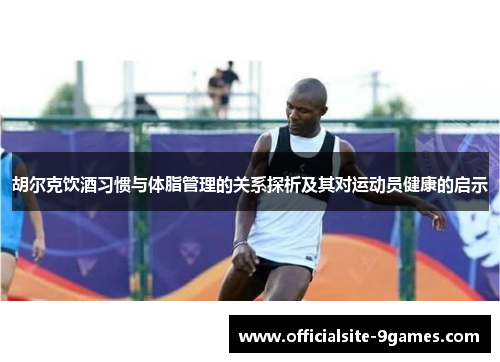 胡尔克饮酒习惯与体脂管理的关系探析及其对运动员健康的启示