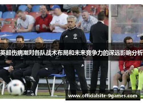 英超伤病潮对各队战术布局和未来竞争力的深远影响分析