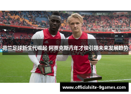 荷兰足球新生代崛起 阿贾克斯青年才俊引领未来发展趋势