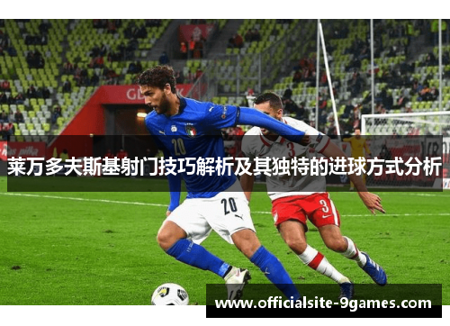 莱万多夫斯基射门技巧解析及其独特的进球方式分析