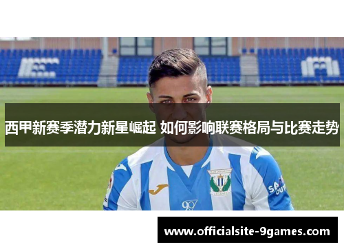 西甲新赛季潜力新星崛起 如何影响联赛格局与比赛走势
