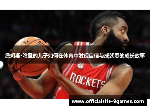 詹姆斯·哈登的儿子如何在体育中发现自信与成就感的成长故事