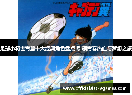 足球小将世青篇十大经典角色盘点 引领青春热血与梦想之旅