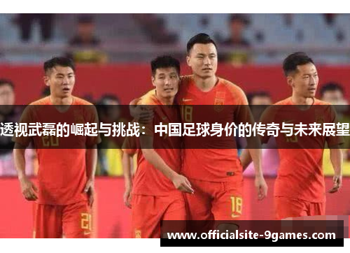 透视武磊的崛起与挑战：中国足球身价的传奇与未来展望