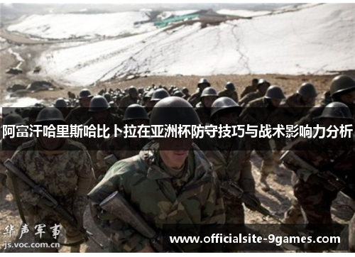 阿富汗哈里斯哈比卜拉在亚洲杯防守技巧与战术影响力分析 阿富汗哈里斯哈比卜拉在亚洲杯防守技巧与战术影响力分析