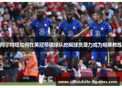 阿尔特塔如何在英冠带领球队挖掘球员潜力成为明星教练