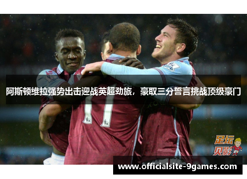 阿斯顿维拉强势出击迎战英超劲旅,豪取三分誓言挑战顶级豪门 阿斯顿维拉强势出击迎战英超劲旅,豪取三分誓言挑战顶级豪门