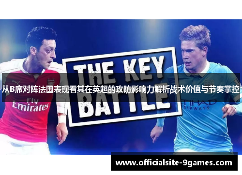 从B席对阵法国表现看其在英超的攻防影响力解析战术价值与节奏掌控 从B席对阵法国表现看其在英超的攻防影响力解析战术价值与节奏掌控