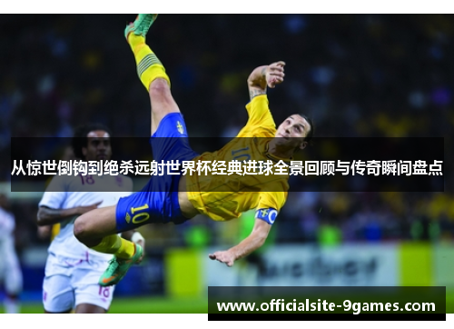 从惊世倒钩到绝杀远射世界杯经典进球全景回顾与传奇瞬间盘点