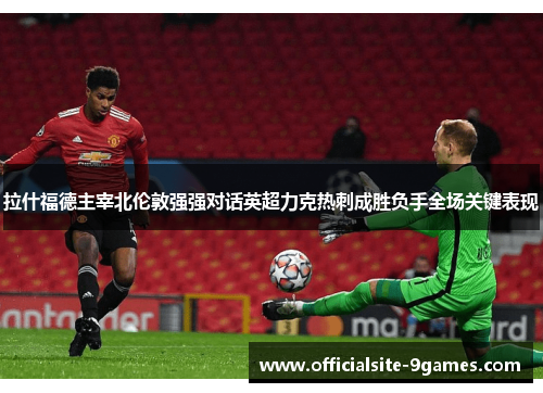 拉什福德主宰北伦敦强强对话英超力克热刺成胜负手全场关键表现