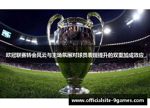 欧冠联赛转会风云与主场氛围对球员表现提升的双重加成效应