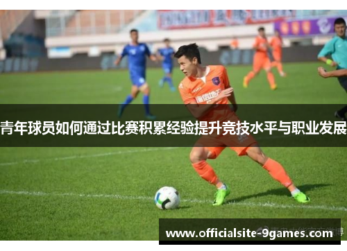 青年球员如何通过比赛积累经验提升竞技水平与职业发展