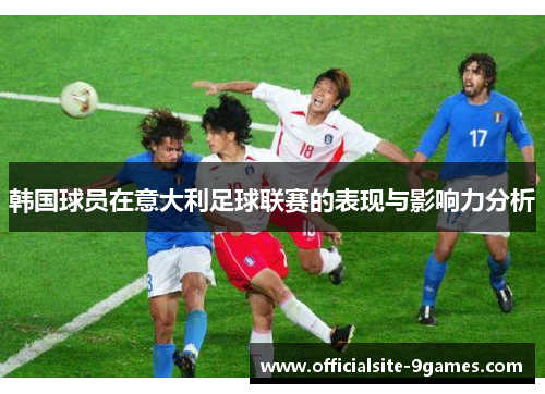 韩国球员在意大利足球联赛的表现与影响力分析