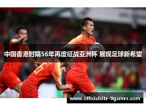 中国香港时隔56年再度征战亚洲杯 展现足球新希望 中国香港时隔56年再度征战亚洲杯 展现足球新希望