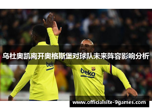 乌杜奥凯离开奥格斯堡对球队未来阵容影响分析 乌杜奥凯离开奥格斯堡对球队未来阵容影响分析