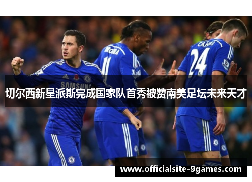 切尔西新星派斯完成国家队首秀被赞南美足坛未来天才
