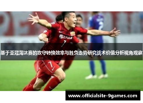 基于亚冠淘汰赛的攻守转换效率与胜负走势研究战术价值分析视角观察