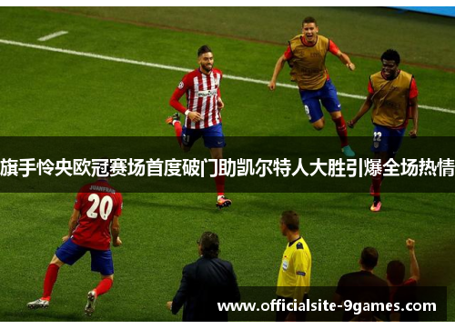 旗手怜央欧冠赛场首度破门助凯尔特人大胜引爆全场热情