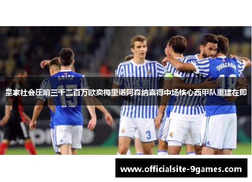 皇家社会压哨三千二百万欧卖梅里诺阿森纳喜得中场核心西甲队重建在即