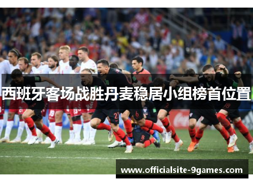 西班牙客场战胜丹麦稳居小组榜首位置