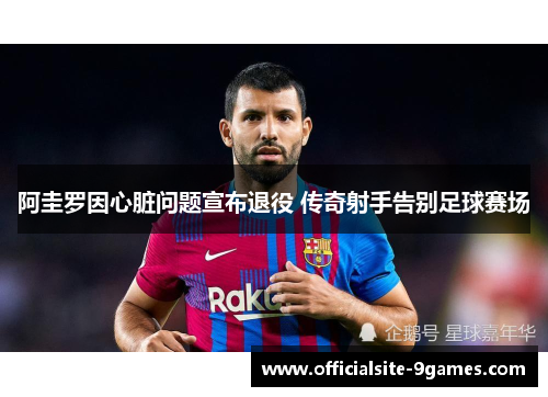 阿圭罗因心脏问题宣布退役 传奇射手告别足球赛场 阿圭罗因心脏问题宣布退役 传奇射手告别足球赛场