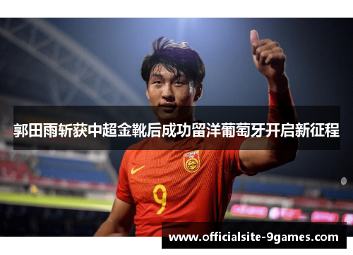 郭田雨斩获中超金靴后成功留洋葡萄牙开启新征程