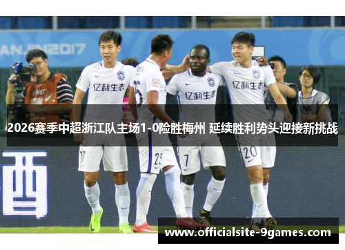 2026赛季中超浙江队主场1-0险胜梅州 延续胜利势头迎接新挑战 2026赛季中超浙江队主场1-0险胜梅州 延续胜利势头迎接新挑战