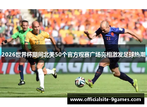 2026世界杯期间北美50个官方观赛广场亮相激发足球热潮 2026世界杯期间北美50个官方观赛广场亮相激发足球热潮
