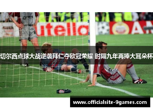 切尔西点球大战逆袭拜仁夺欧冠荣耀 时隔九年再捧大耳朵杯 切尔西点球大战逆袭拜仁夺欧冠荣耀 时隔九年再捧大耳朵杯