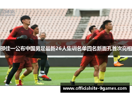 邵佳一公布中国男足最新26人集训名单四名新面孔首次亮相 邵佳一公布中国男足最新26人集训名单四名新面孔首次亮相