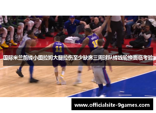 国际米兰前锋小图拉姆大腿拉伤至少缺席三周球队锋线轮换面临考验 国际米兰前锋小图拉姆大腿拉伤至少缺席三周球队锋线轮换面临考验